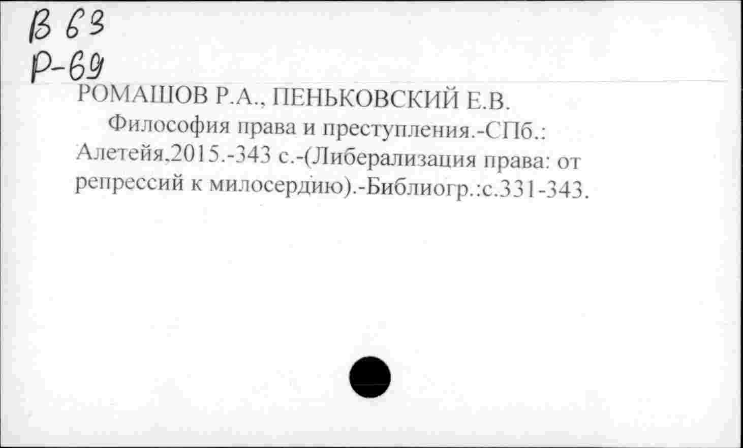 ﻿р'64
РОМАШОВ Р.А., ПЕНЬКОВСКИЙ Е.В.
Философия права и преступления.-СПб.: Алетейя.2015.-о43 с.-(Либерализация права: от репрессий к милосердию).-Библиогр.:с.ЗЗ 1-343.